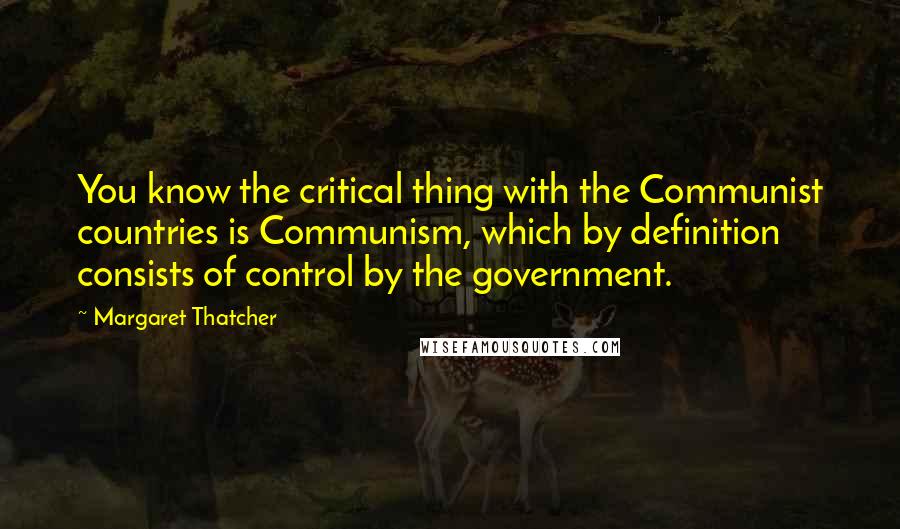 Margaret Thatcher Quotes: You know the critical thing with the Communist countries is Communism, which by definition consists of control by the government.