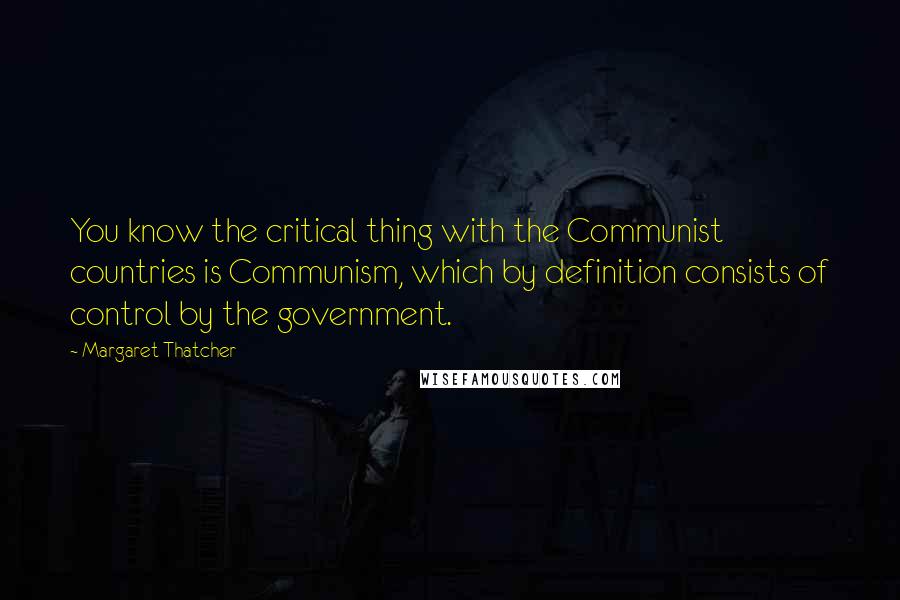 Margaret Thatcher Quotes: You know the critical thing with the Communist countries is Communism, which by definition consists of control by the government.