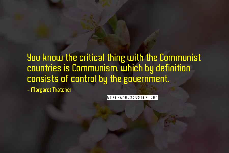 Margaret Thatcher Quotes: You know the critical thing with the Communist countries is Communism, which by definition consists of control by the government.