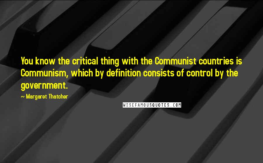 Margaret Thatcher Quotes: You know the critical thing with the Communist countries is Communism, which by definition consists of control by the government.