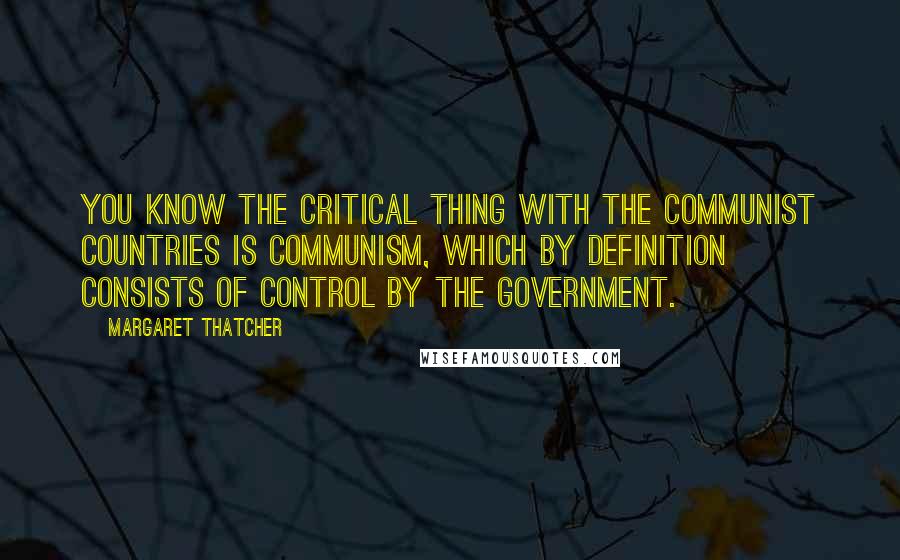 Margaret Thatcher Quotes: You know the critical thing with the Communist countries is Communism, which by definition consists of control by the government.