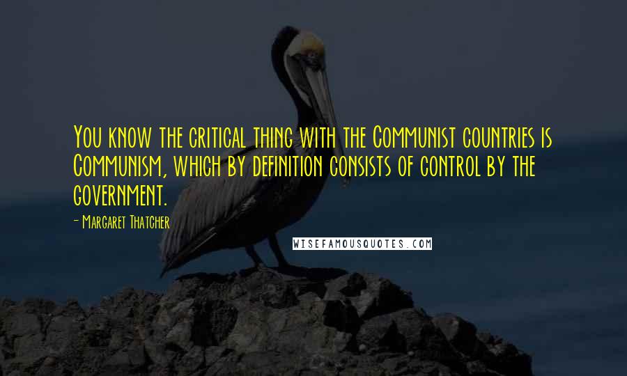 Margaret Thatcher Quotes: You know the critical thing with the Communist countries is Communism, which by definition consists of control by the government.