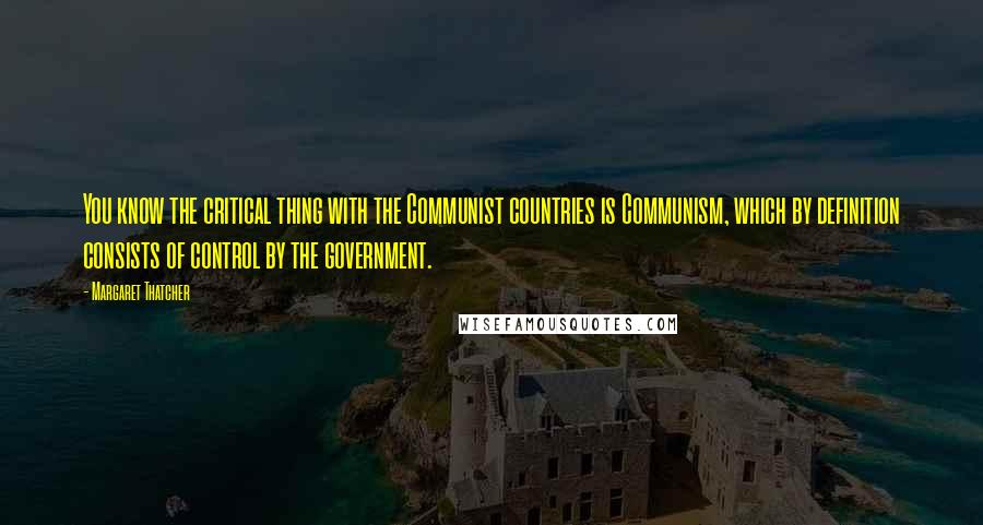 Margaret Thatcher Quotes: You know the critical thing with the Communist countries is Communism, which by definition consists of control by the government.