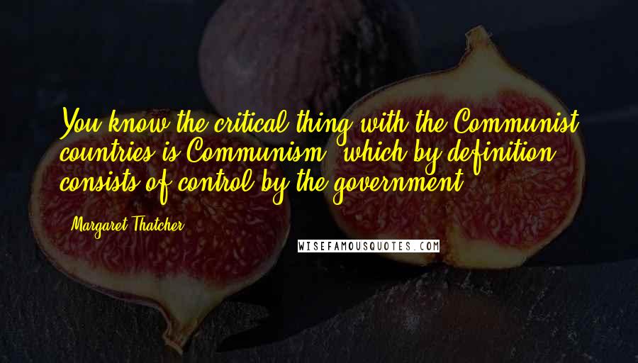 Margaret Thatcher Quotes: You know the critical thing with the Communist countries is Communism, which by definition consists of control by the government.