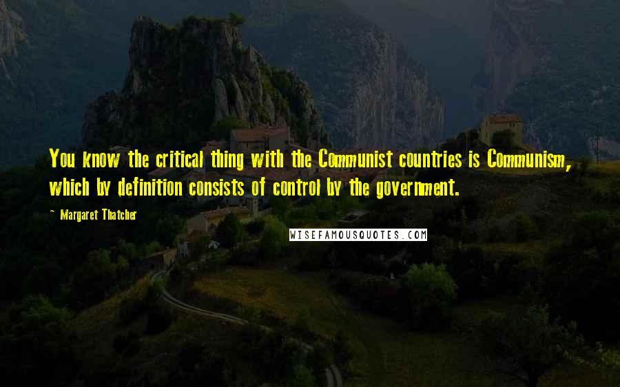 Margaret Thatcher Quotes: You know the critical thing with the Communist countries is Communism, which by definition consists of control by the government.