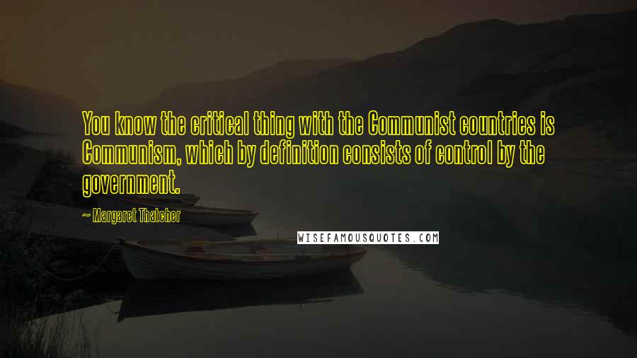 Margaret Thatcher Quotes: You know the critical thing with the Communist countries is Communism, which by definition consists of control by the government.