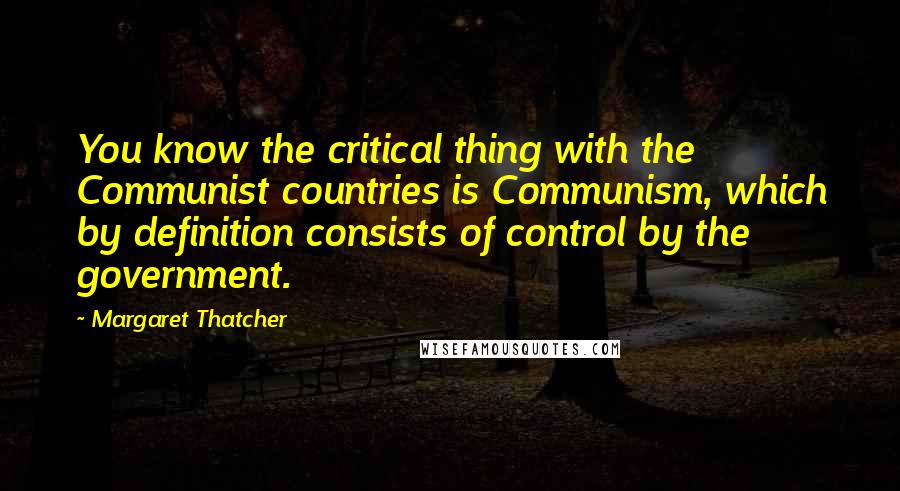 Margaret Thatcher Quotes: You know the critical thing with the Communist countries is Communism, which by definition consists of control by the government.