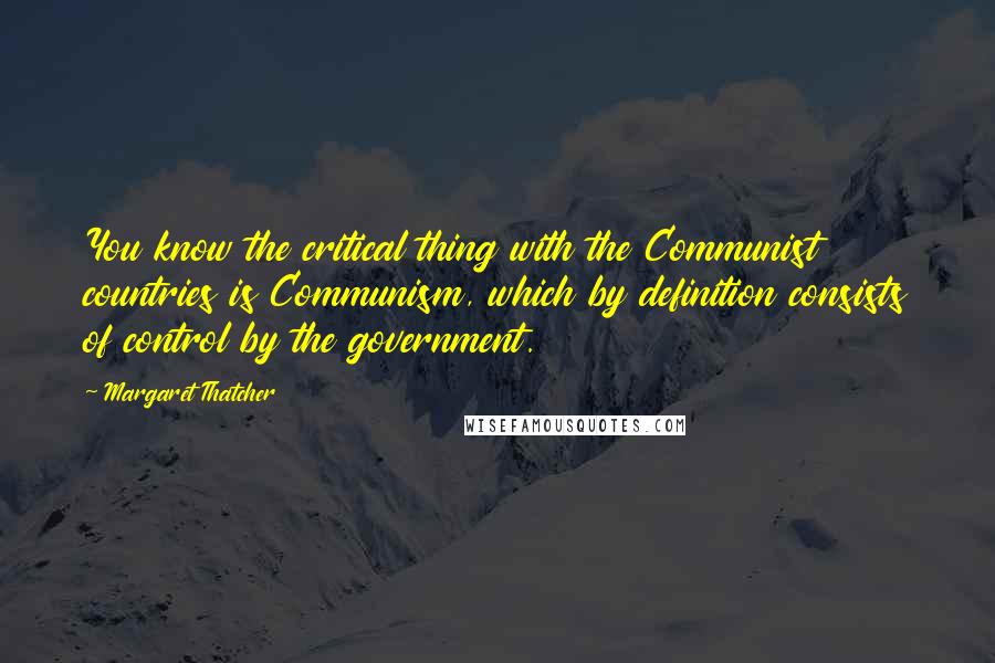 Margaret Thatcher Quotes: You know the critical thing with the Communist countries is Communism, which by definition consists of control by the government.