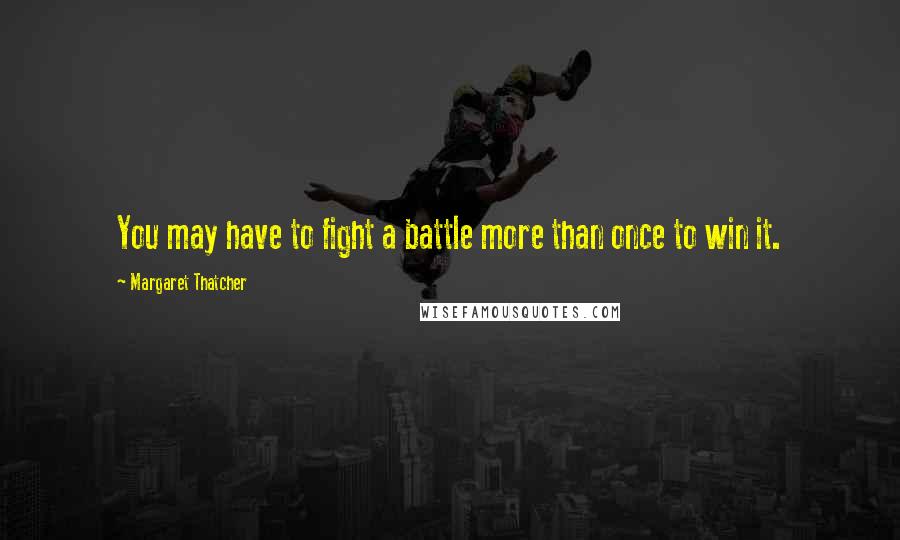 Margaret Thatcher Quotes: You may have to fight a battle more than once to win it.