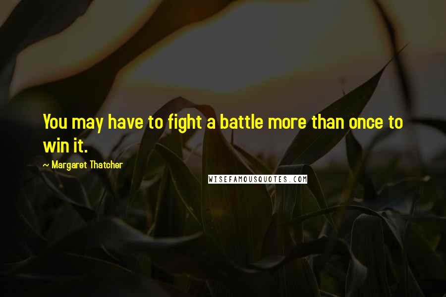 Margaret Thatcher Quotes: You may have to fight a battle more than once to win it.