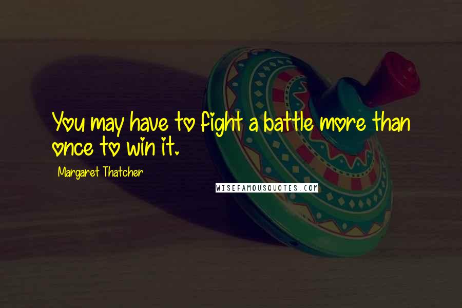 Margaret Thatcher Quotes: You may have to fight a battle more than once to win it.