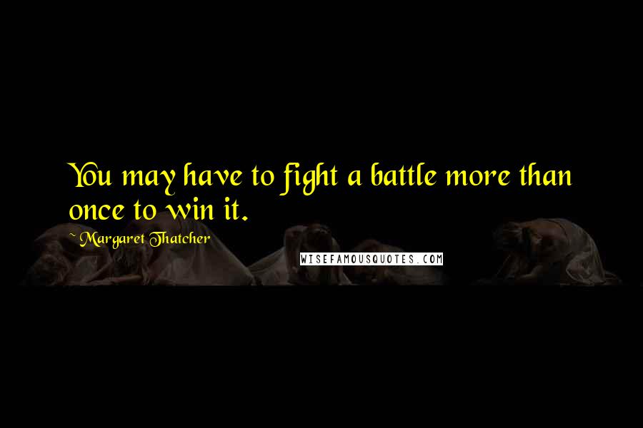 Margaret Thatcher Quotes: You may have to fight a battle more than once to win it.