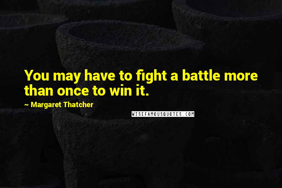 Margaret Thatcher Quotes: You may have to fight a battle more than once to win it.