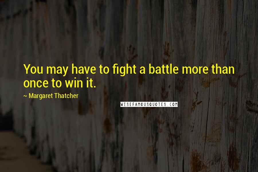 Margaret Thatcher Quotes: You may have to fight a battle more than once to win it.