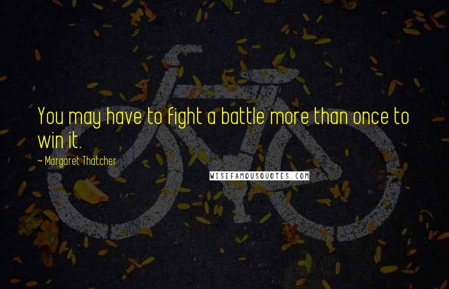 Margaret Thatcher Quotes: You may have to fight a battle more than once to win it.