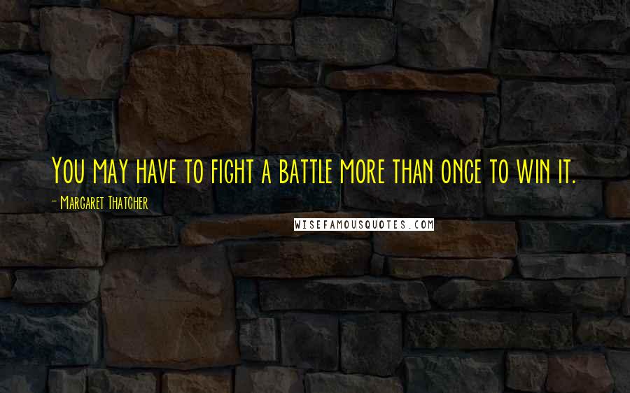 Margaret Thatcher Quotes: You may have to fight a battle more than once to win it.