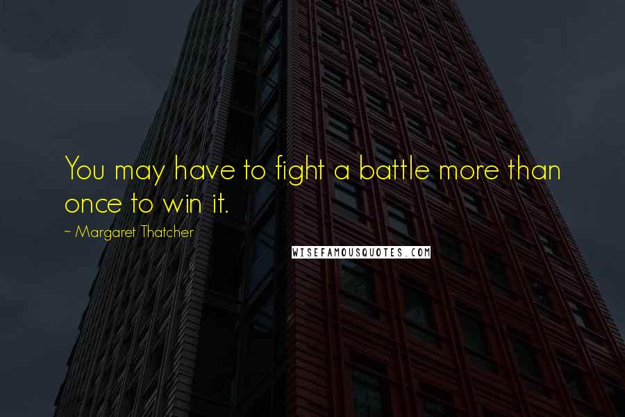 Margaret Thatcher Quotes: You may have to fight a battle more than once to win it.