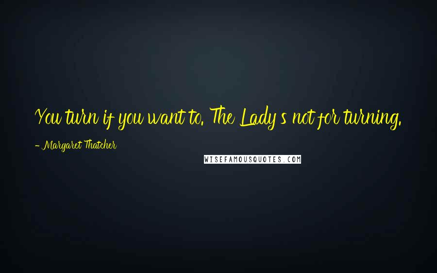 Margaret Thatcher Quotes: You turn if you want to. The Lady's not for turning.