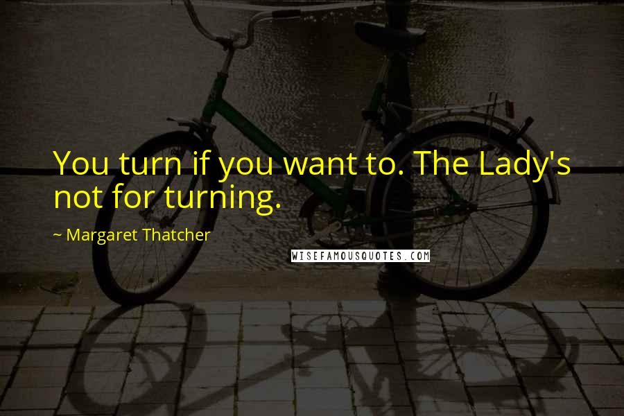 Margaret Thatcher Quotes: You turn if you want to. The Lady's not for turning.