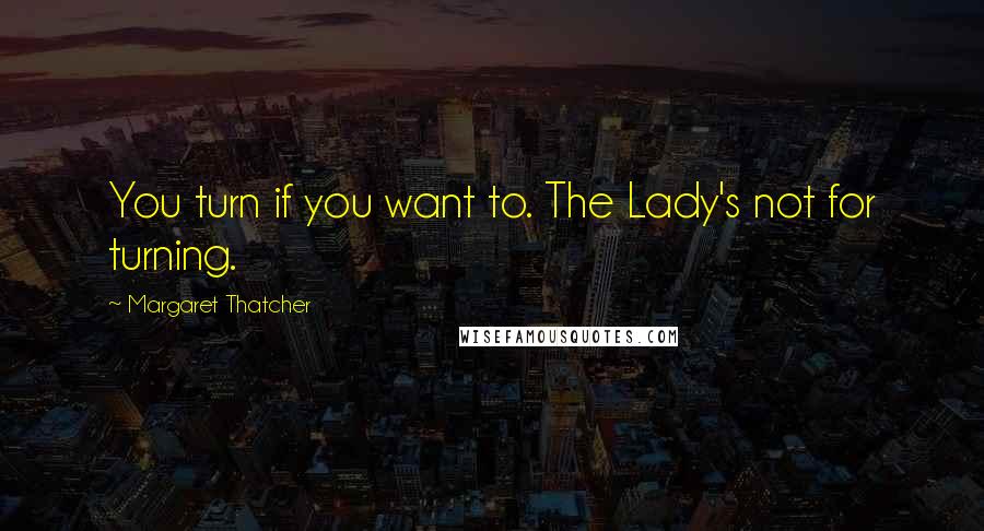 Margaret Thatcher Quotes: You turn if you want to. The Lady's not for turning.