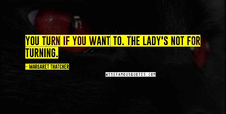 Margaret Thatcher Quotes: You turn if you want to. The Lady's not for turning.
