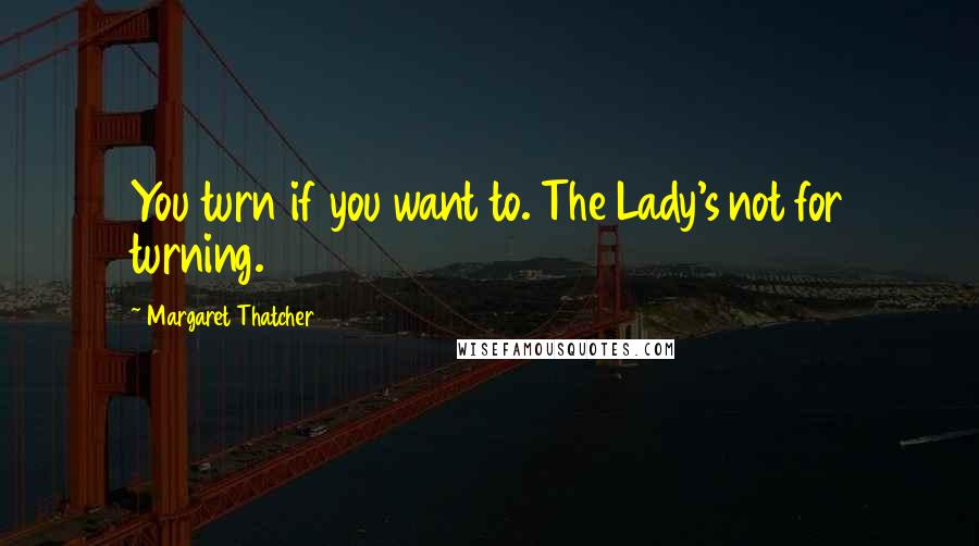 Margaret Thatcher Quotes: You turn if you want to. The Lady's not for turning.