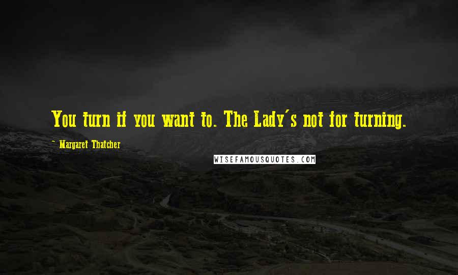 Margaret Thatcher Quotes: You turn if you want to. The Lady's not for turning.