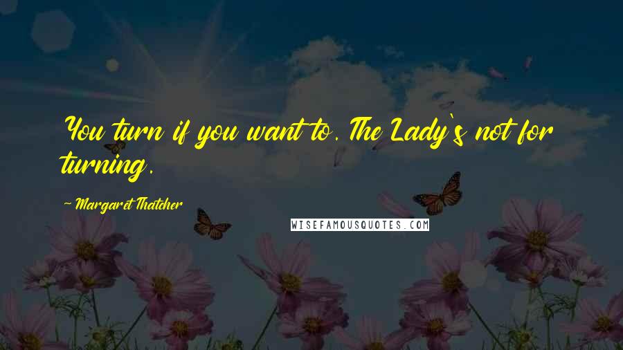 Margaret Thatcher Quotes: You turn if you want to. The Lady's not for turning.