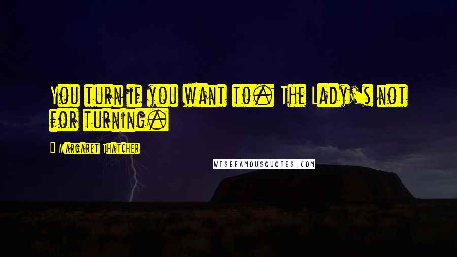 Margaret Thatcher Quotes: You turn if you want to. The Lady's not for turning.