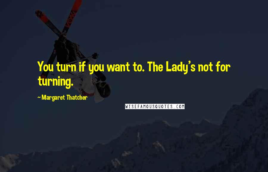 Margaret Thatcher Quotes: You turn if you want to. The Lady's not for turning.