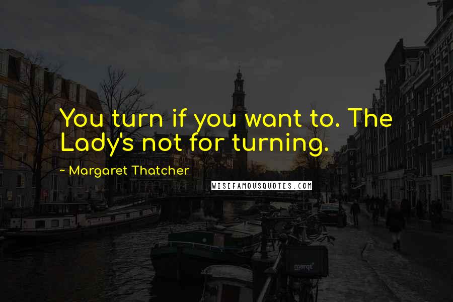 Margaret Thatcher Quotes: You turn if you want to. The Lady's not for turning.