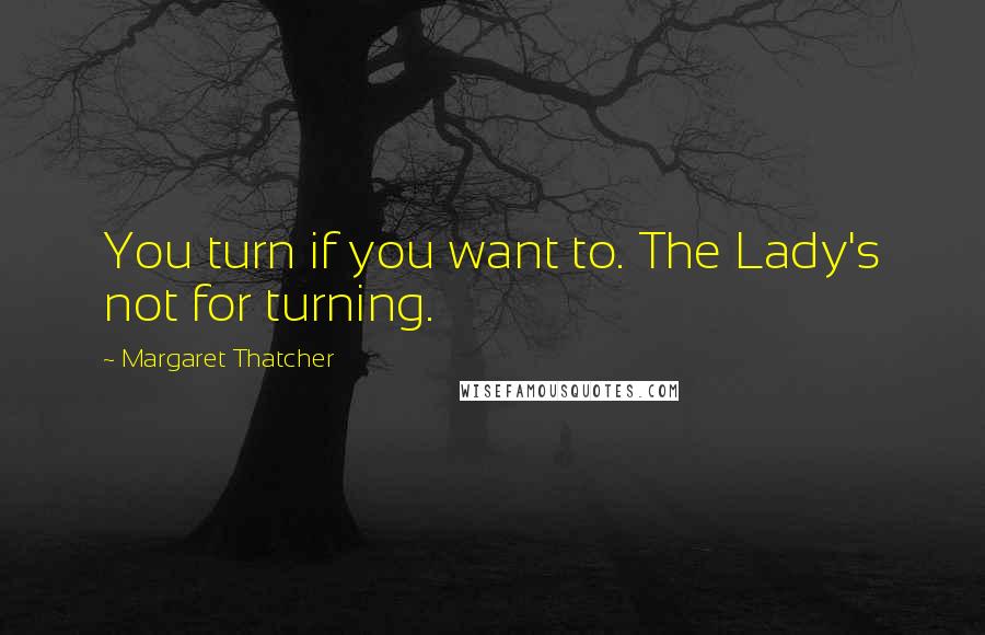 Margaret Thatcher Quotes: You turn if you want to. The Lady's not for turning.