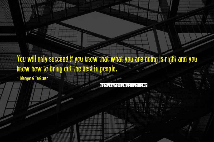 Margaret Thatcher Quotes: You will only succeed if you know that what you are doing is right and you know how to bring out the best in people.