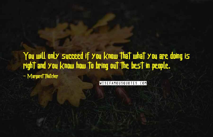 Margaret Thatcher Quotes: You will only succeed if you know that what you are doing is right and you know how to bring out the best in people.