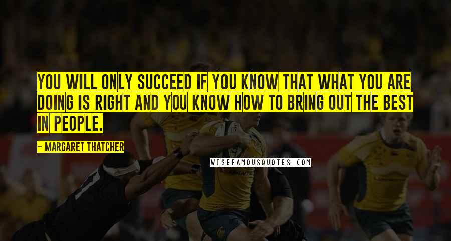 Margaret Thatcher Quotes: You will only succeed if you know that what you are doing is right and you know how to bring out the best in people.