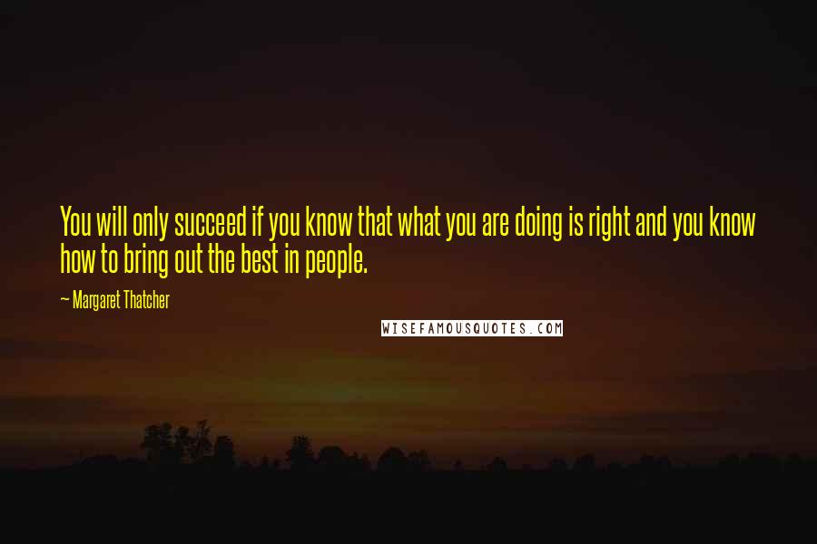 Margaret Thatcher Quotes: You will only succeed if you know that what you are doing is right and you know how to bring out the best in people.