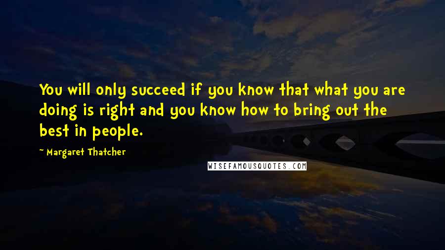 Margaret Thatcher Quotes: You will only succeed if you know that what you are doing is right and you know how to bring out the best in people.