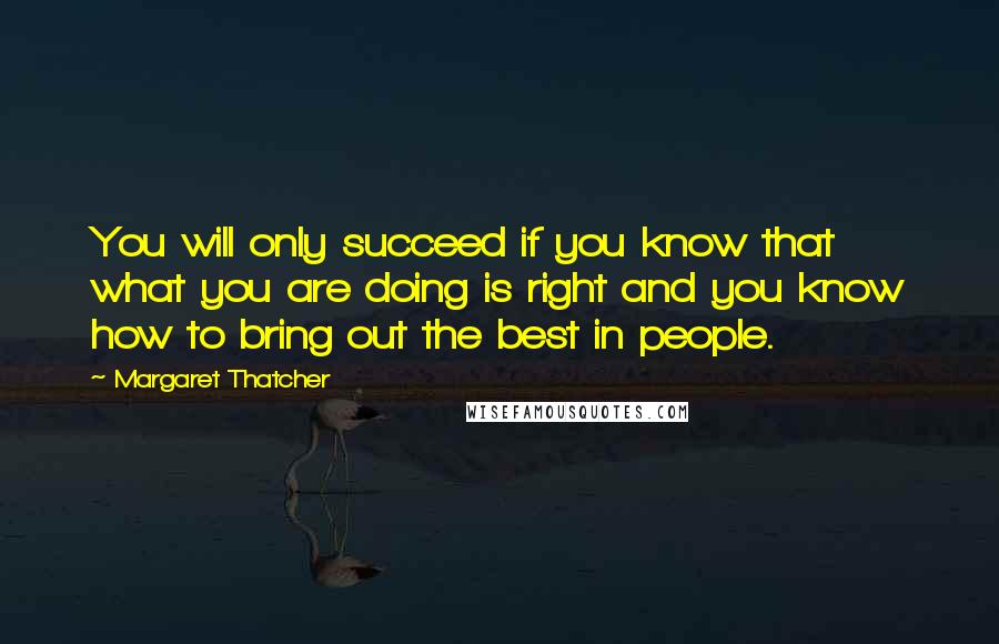 Margaret Thatcher Quotes: You will only succeed if you know that what you are doing is right and you know how to bring out the best in people.