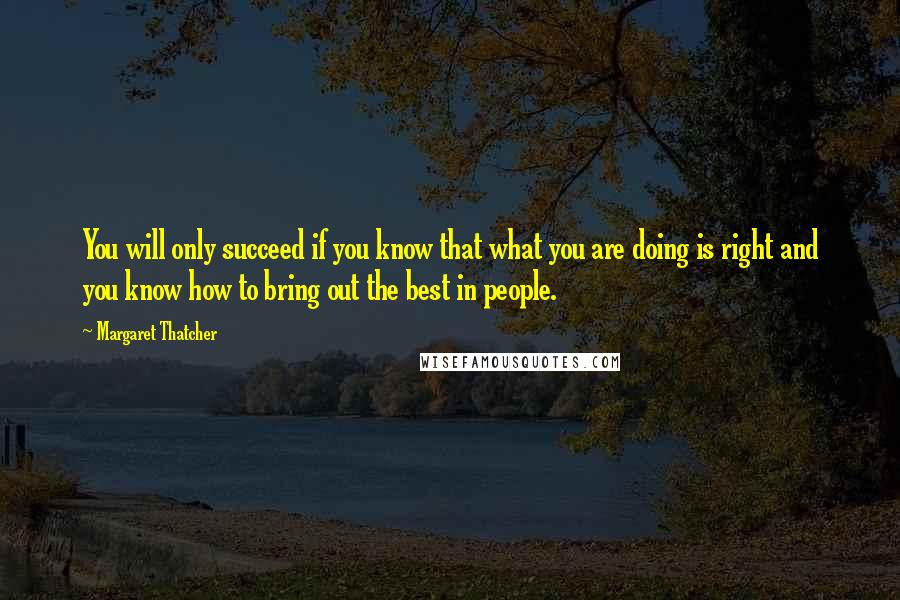 Margaret Thatcher Quotes: You will only succeed if you know that what you are doing is right and you know how to bring out the best in people.