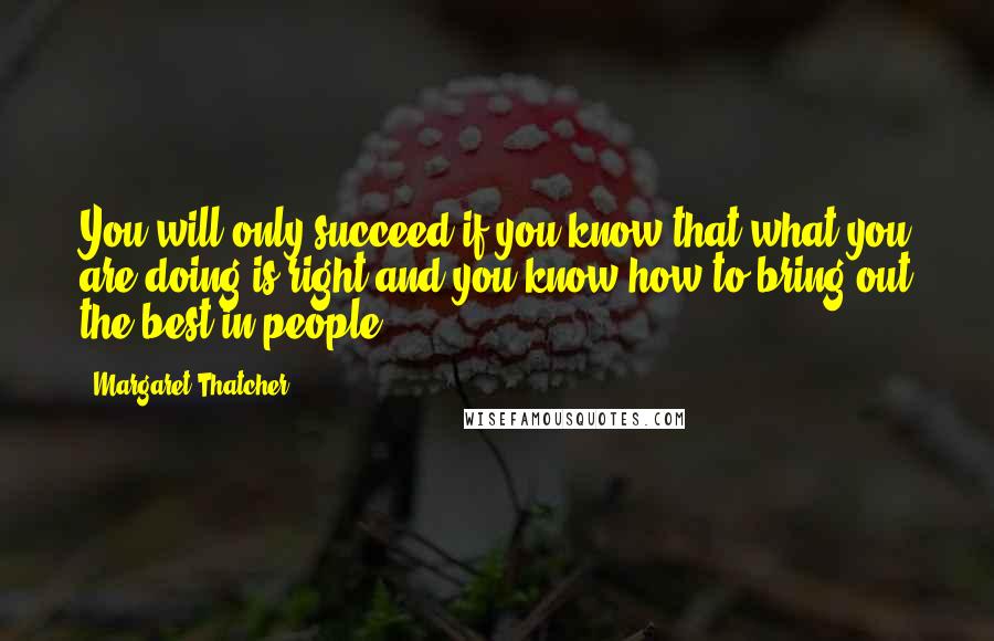 Margaret Thatcher Quotes: You will only succeed if you know that what you are doing is right and you know how to bring out the best in people.