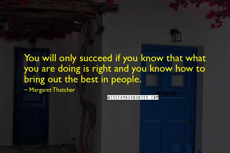 Margaret Thatcher Quotes: You will only succeed if you know that what you are doing is right and you know how to bring out the best in people.