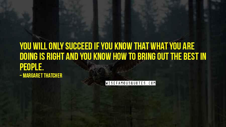 Margaret Thatcher Quotes: You will only succeed if you know that what you are doing is right and you know how to bring out the best in people.