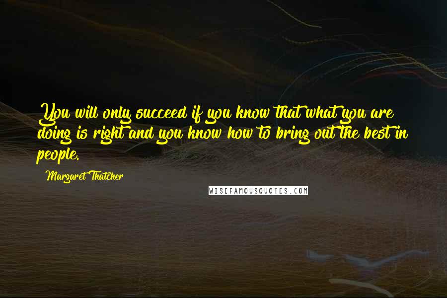 Margaret Thatcher Quotes: You will only succeed if you know that what you are doing is right and you know how to bring out the best in people.