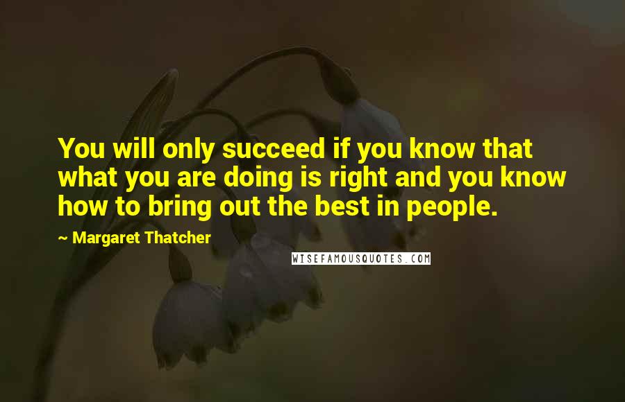 Margaret Thatcher Quotes: You will only succeed if you know that what you are doing is right and you know how to bring out the best in people.