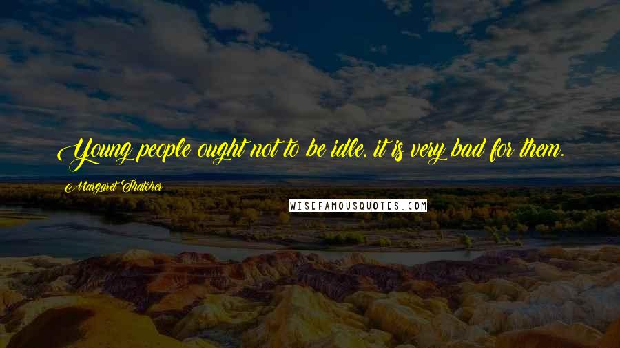 Margaret Thatcher Quotes: Young people ought not to be idle, it is very bad for them.