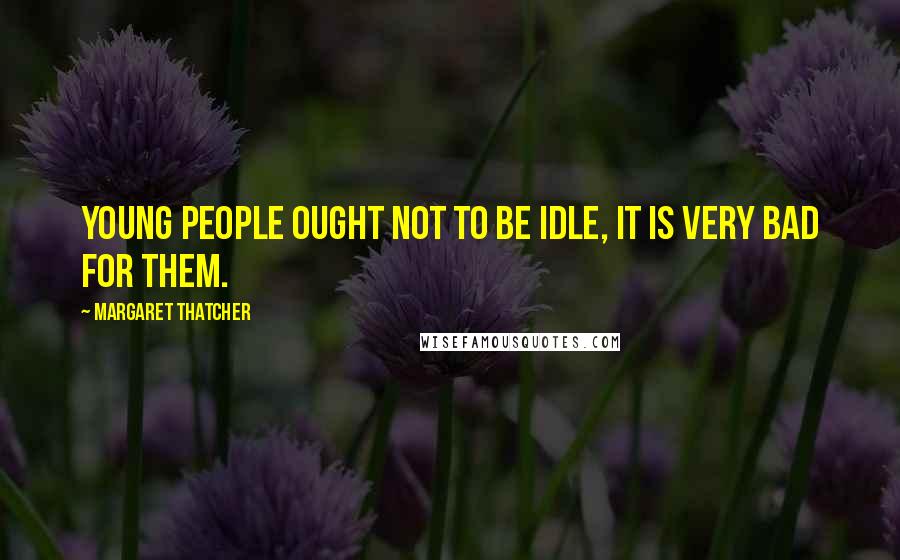 Margaret Thatcher Quotes: Young people ought not to be idle, it is very bad for them.