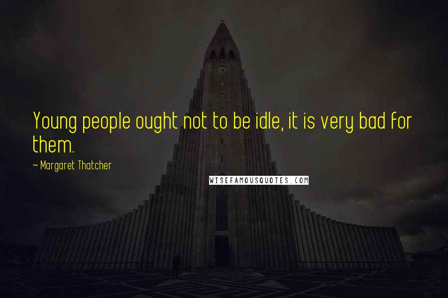 Margaret Thatcher Quotes: Young people ought not to be idle, it is very bad for them.