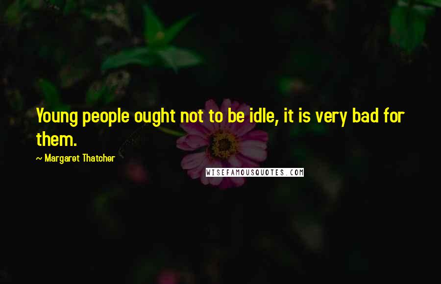 Margaret Thatcher Quotes: Young people ought not to be idle, it is very bad for them.