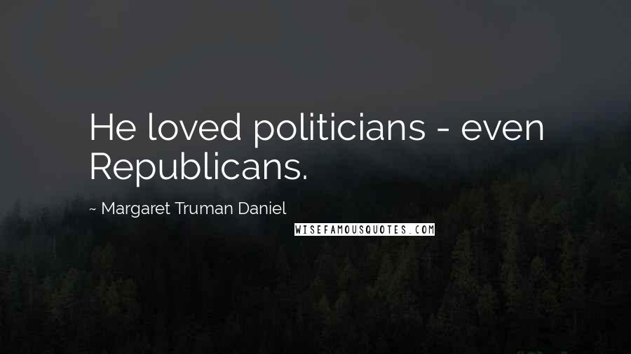 Margaret Truman Daniel Quotes: He loved politicians - even Republicans.