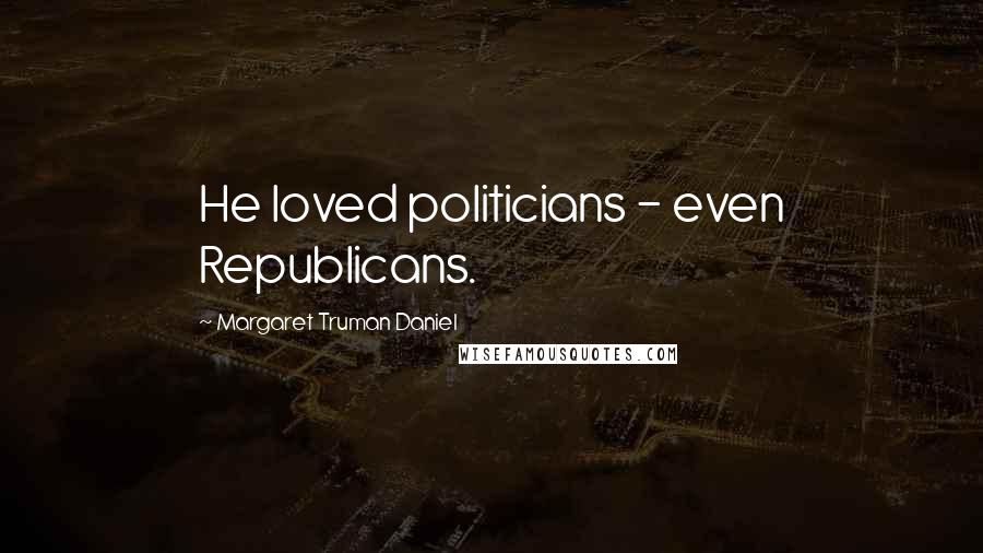 Margaret Truman Daniel Quotes: He loved politicians - even Republicans.